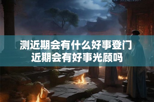 测近期会有什么好事登门 近期会有好事光顾吗