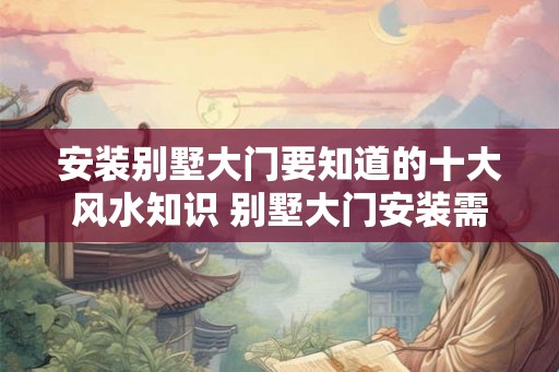 安装别墅大门要知道的十大风水知识 别墅大门安装需知十大风水 安装别墅大门要知道的十大风水知识 别墅大门安装需知十大风水