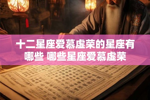 十二星座爱慕虚荣的星座有哪些 哪些星座爱慕虚荣