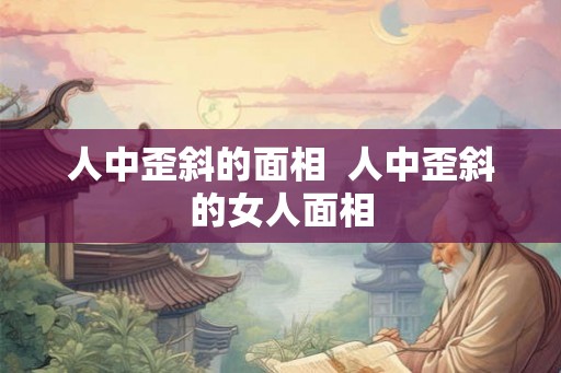 人中歪斜的面相  人中歪斜的女人面相