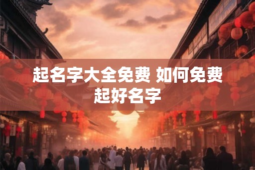 起名字大全免费 如何免费起好名字
