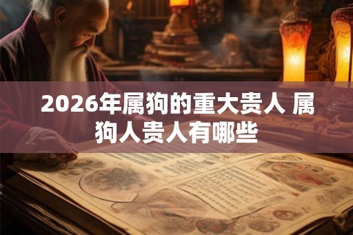 2026年属狗的重大贵人 属狗人贵人有哪些