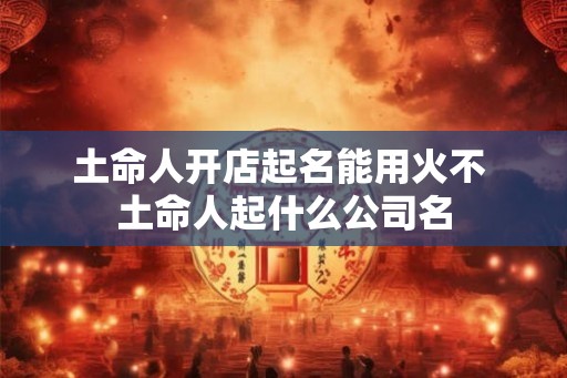 土命人开店起名能用火不 土命人起什么公司名