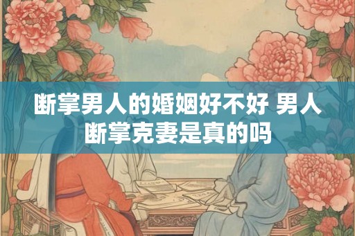 断掌男人的婚姻好不好 男人断掌克妻是真的吗