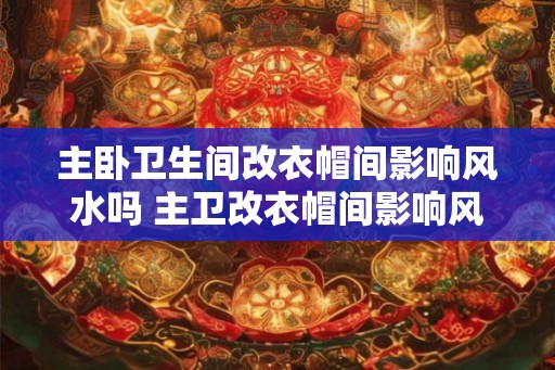 主卧卫生间改衣帽间影响风水吗 主卫改衣帽间影响风水吗