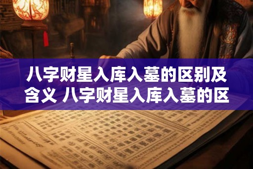 八字财星入库入墓的区别及含义 八字财星入库入墓的区别及含义是什么 八字财星入库入墓的区别及含义 八字财星入库入墓的区别及含义是什么