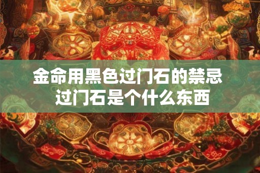 金命用黑色过门石的禁忌  过门石是个什么东西