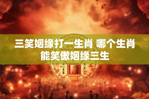 三笑姻缘打一生肖 哪个生肖能笑傲姻缘三生