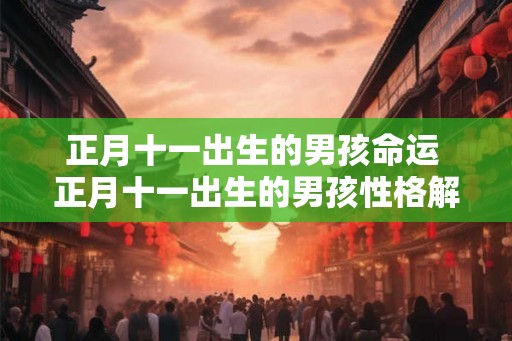 正月十一出生的男孩命运 正月十一出生的男孩性格解析