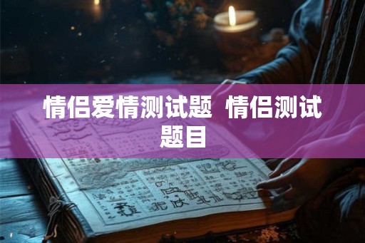 情侣爱情测试题  情侣测试题目
