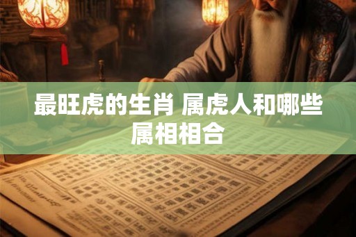 最旺虎的生肖 属虎人和哪些属相相合