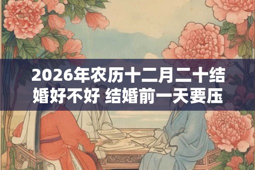 2026年农历十二月二十结婚好不好 结婚前一天要压床吗