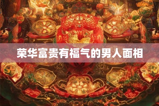 荣华富贵有福气的男人面相