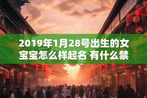 2019年1月28号出生的女宝宝怎么样起名 有什么禁忌 2019年1月28号出生的女宝宝怎么样起名 有什么禁忌