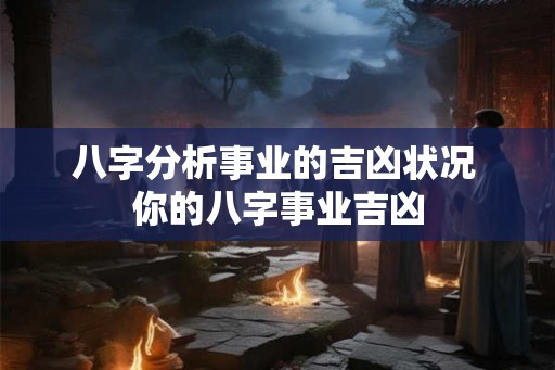 八字分析事业的吉凶状况 你的八字事业吉凶
