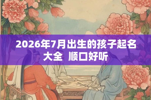 2026年7月出生的孩子起名大全  顺口好听