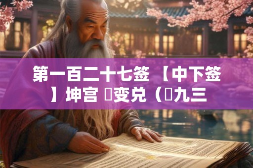 第一百二十七签 【中下签】坤宫 夬变兑（夬九三
