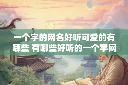 一个字的网名好听可爱的有哪些 有哪些好听的一个字网名