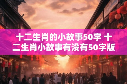 十二生肖的小故事50字 十二生肖小故事有没有50字版本