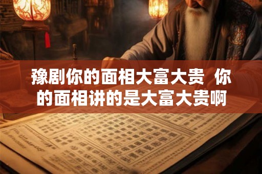 豫剧你的面相大富大贵 你的面相讲的是大富大贵啊 豫剧你的面相大富大贵 你的面相讲的是大富大贵啊