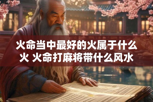 火命当中最好的火属于什么火 火命打麻将带什么风水好