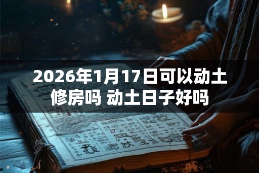 2026年1月17日可以动土修房吗 动土日子好吗