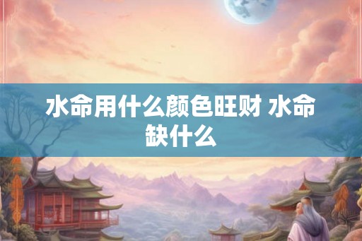 水命用什么颜色旺财 水命缺什么