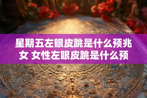 星期五左眼皮跳是什么预兆女 女性左眼皮跳是什么预兆