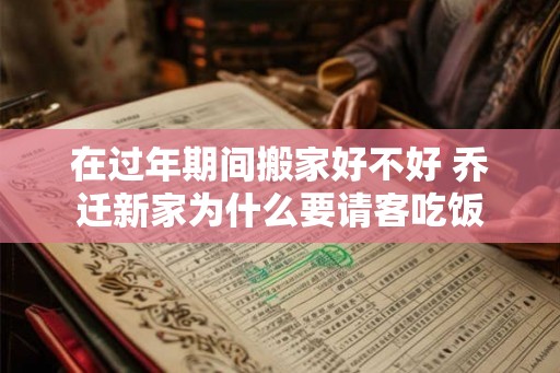 在过年期间搬家好不好 乔迁新家为什么要请客吃饭 在过年期间搬家好不好 乔迁新家为什么要请客吃饭
