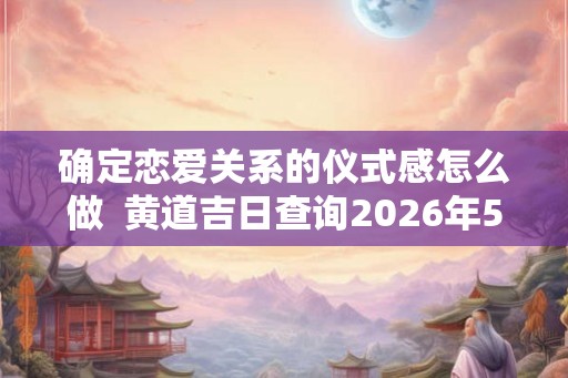 确定恋爱关系的仪式感怎么做  黄道吉日查询2026年5