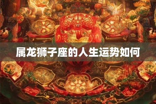 属龙狮子座的人生运势如何