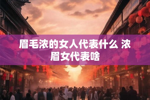 眉毛浓的女人代表什么 浓眉女代表啥