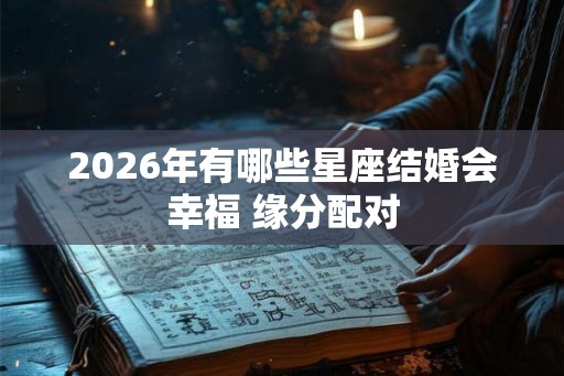 2026年有哪些星座结婚会幸福 缘分配对