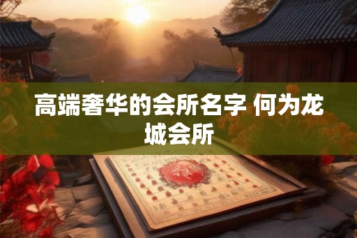高端奢华的会所名字 何为龙城会所