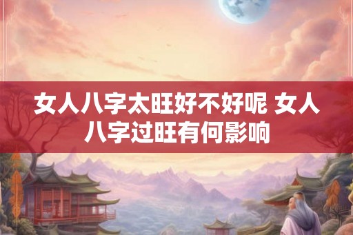 女人八字太旺好不好呢 女人八字过旺有何影响