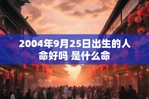 2004年9月25日出生的人命好吗 是什么命 2004年9月25日出生的人命好吗 是什么命