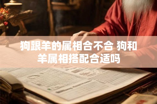 狗跟羊的属相合不合 狗和羊属相搭配合适吗 狗跟羊的属相合不合 狗和羊属相搭配合适吗