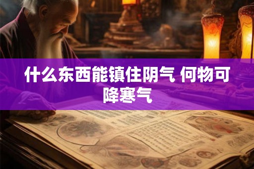 什么东西能镇住阴气 何物可降寒气