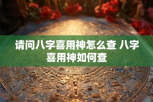 请问八字喜用神怎么查 八字喜用神如何查