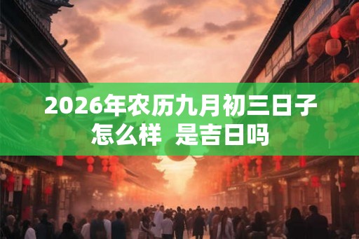 2026年农历九月初三日子怎么样  是吉日吗