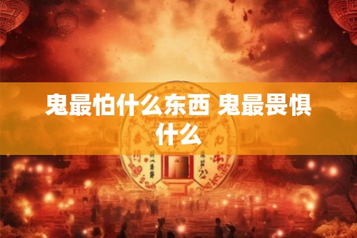 鬼最怕什么东西 鬼最畏惧什么 鬼最怕什么东西 鬼最畏惧什么