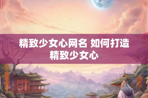 精致少女心网名 如何打造精致少女心