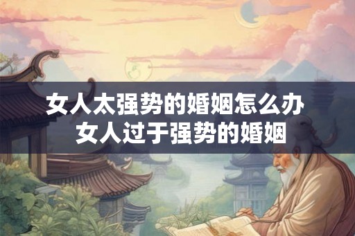 女人太强势的婚姻怎么办 女人过于强势的婚姻 女人太强势的婚姻怎么办 女人过于强势的婚姻