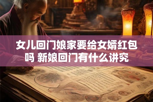 女儿回门娘家要给女婿红包吗 新娘回门有什么讲究