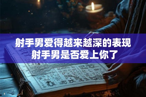 射手男爱得越来越深的表现 射手男是否爱上你了 射手男爱得越来越深的表现 射手男是否爱上你了