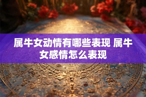 属牛女动情有哪些表现 属牛女感情怎么表现