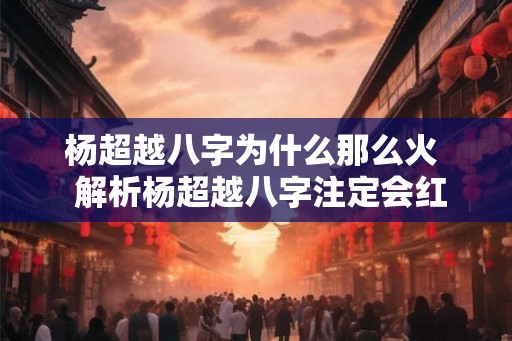 杨超越八字为什么那么火  解析杨超越八字注定会红