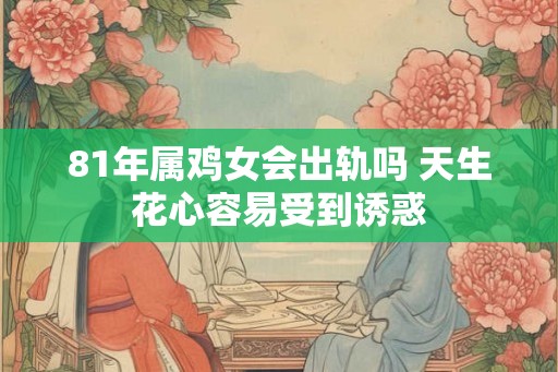 81年属鸡女会出轨吗 天生花心容易受到诱惑 81年属鸡女会出轨吗 天生花心容易受到诱惑