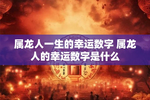属龙人一生的幸运数字 属龙人的幸运数字是什么