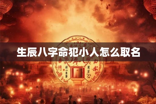 生辰八字命犯小人怎么取名